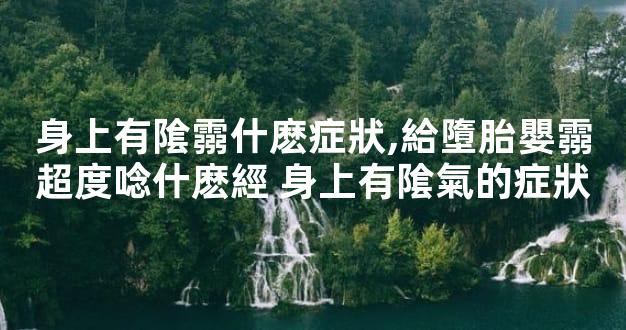身上有隂霛什麽症狀,給墮胎嬰霛超度唸什麽經 身上有隂氣的症狀
